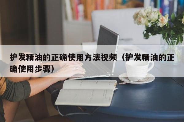 护发精油的正确使用方法视频（护发精油的正确使用步骤）