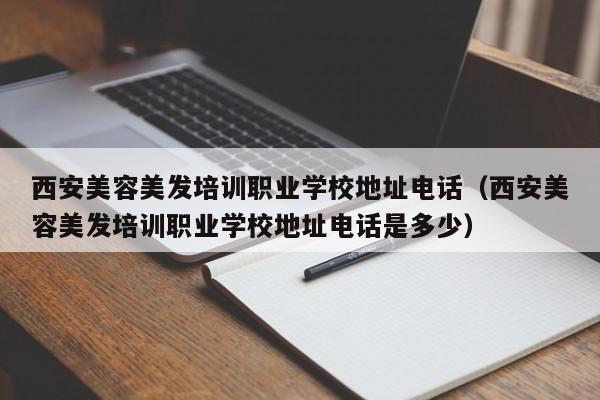 西安美容美发培训职业学校地址电话（西安美容美发培训职业学校地址电话是多少）