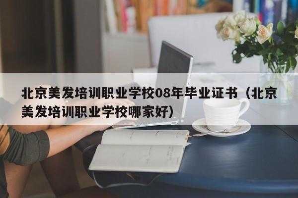 北京美发培训职业学校08年毕业证书（北京美发培训职业学校哪家好）